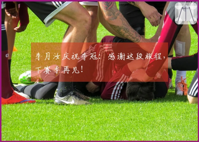 李月汝庆祝夺冠：感谢这段旅程，下赛季再见！