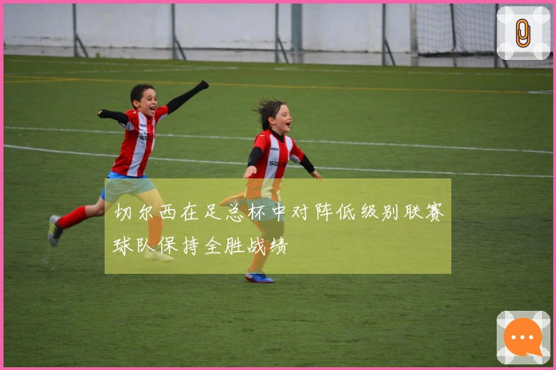 切尔西在足总杯中对阵低级别联赛球队保持全胜战绩