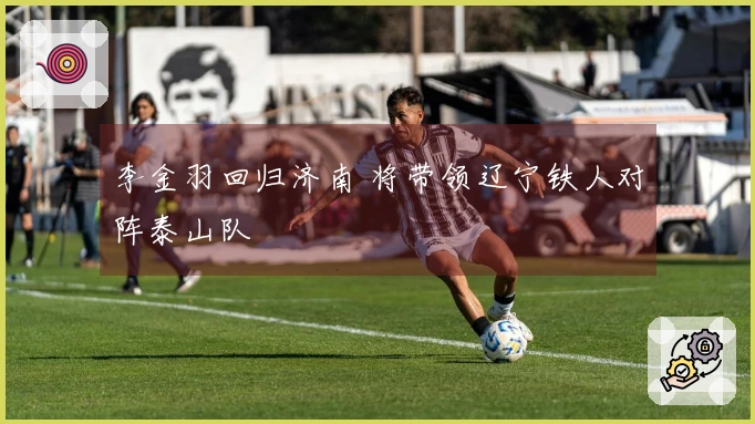 李金羽回归济南 将带领辽宁铁人对阵泰山队