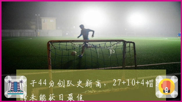 东子44分创队史新高，27+10+4帽逆转未能获日最佳
