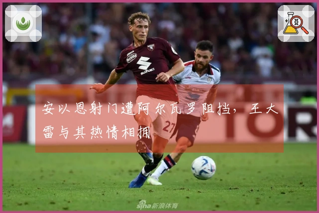 安以恩射门遭阿尔瓦罗阻挡，王大雷与其热情相拥