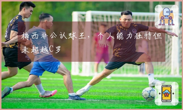 梅西非公认球王，个人能力独特但未超越C罗