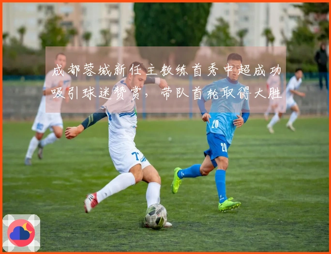 成都蓉城新任主教练首秀中超成功吸引球迷赞赏，带队首轮取得大胜