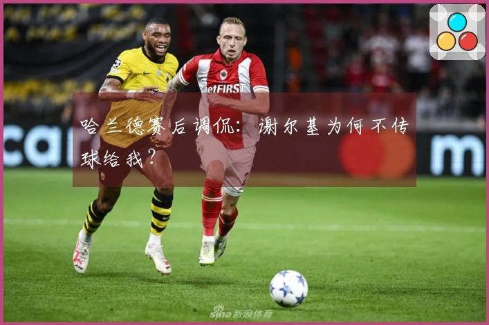 哈兰德赛后调侃：谢尔基为何不传球给我？