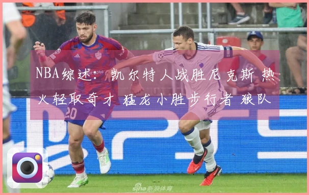 NBA综述：凯尔特人战胜尼克斯 热火轻取奇才 猛龙小胜步行者 狼队力克快船