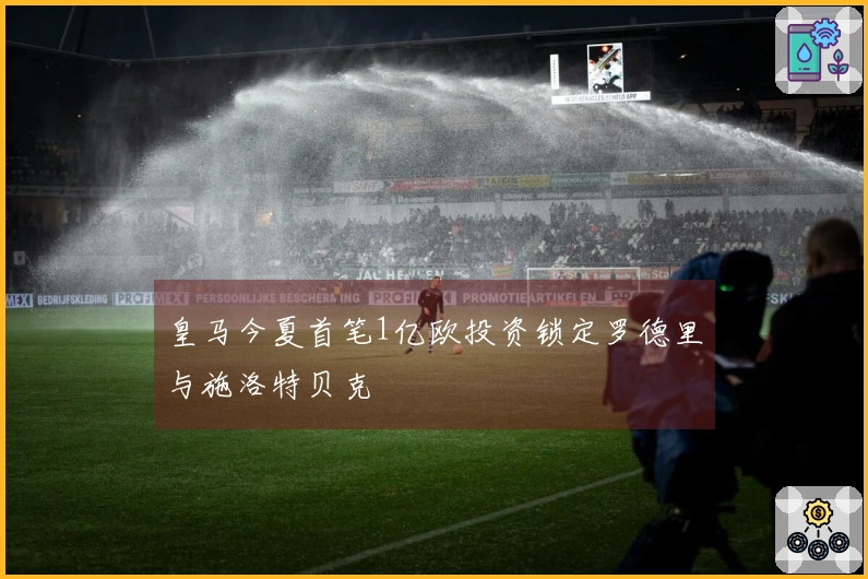 皇马今夏首笔1亿欧投资锁定罗德里与施洛特贝克