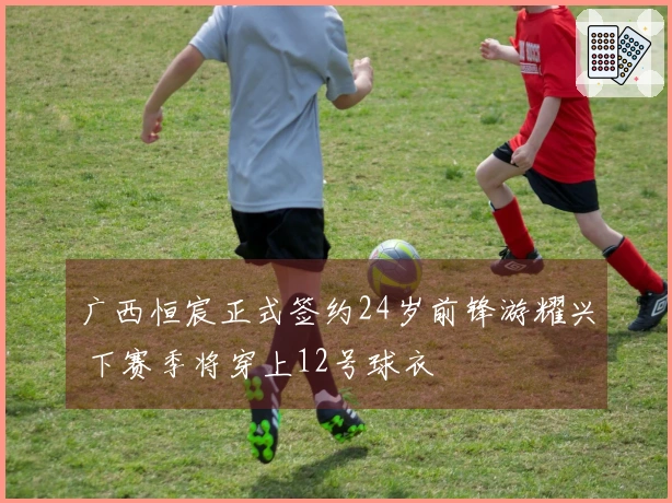 广西恒宸正式签约24岁前锋游耀兴 下赛季将穿上12号球衣