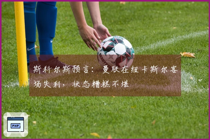 斯科尔斯预言：曼联在纽卡斯尔客场失利，状态糟糕不堪