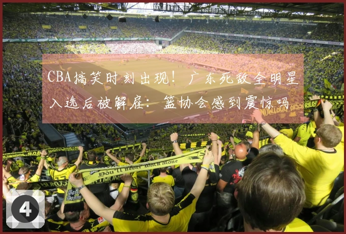 CBA搞笑时刻出现！广东死敌全明星入选后被解雇：篮协会感到震惊吗