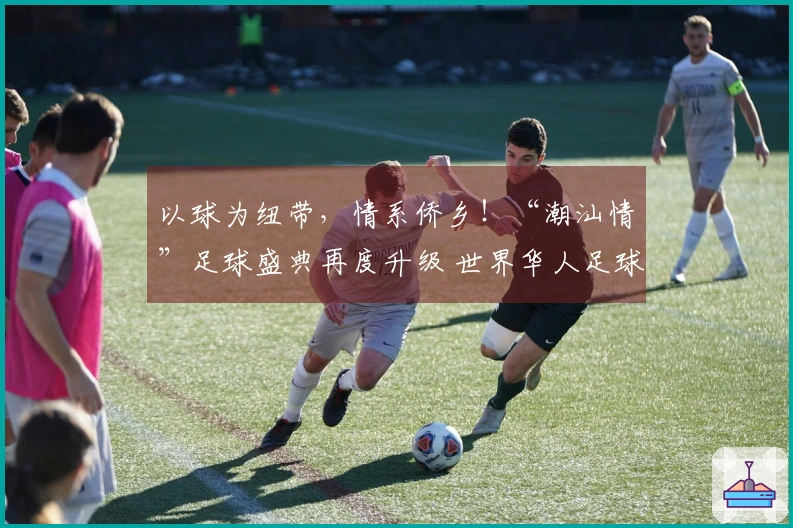 以球为纽带，情系侨乡！“潮汕情”足球盛典再度升级 世界华人足球协会走访汕头