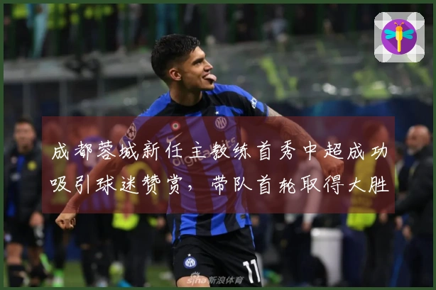 成都蓉城新任主教练首秀中超成功吸引球迷赞赏，带队首轮取得大胜