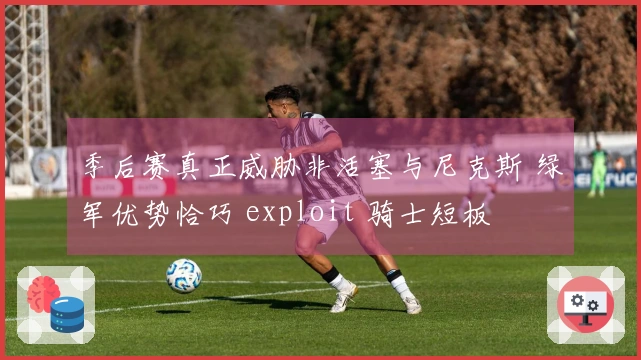季后赛真正威胁非活塞与尼克斯 绿军优势恰巧 exploit 骑士短板