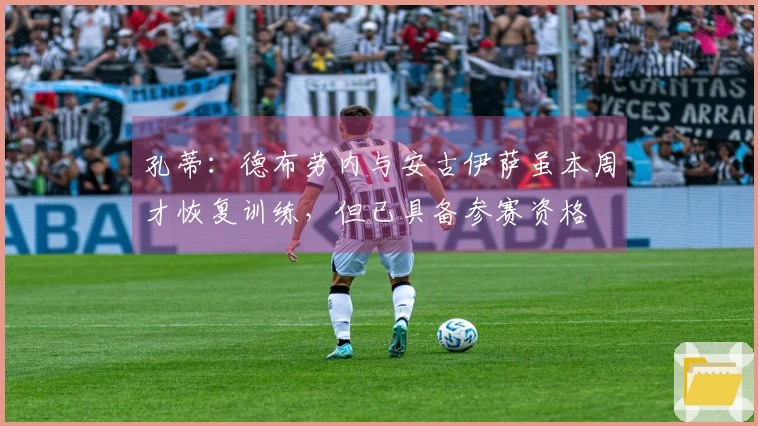 孔蒂：德布劳内与安古伊萨虽本周才恢复训练，但已具备参赛资格