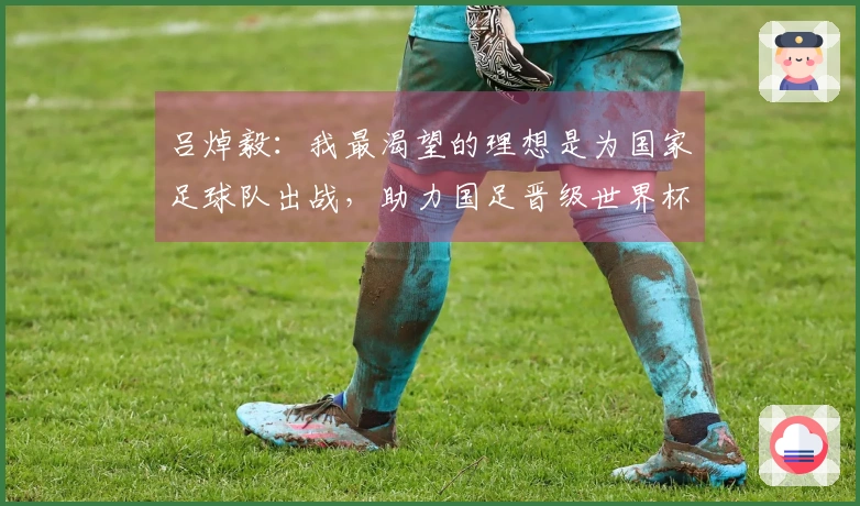 吕焯毅：我最渴望的理想是为国家足球队出战，助力国足晋级世界杯