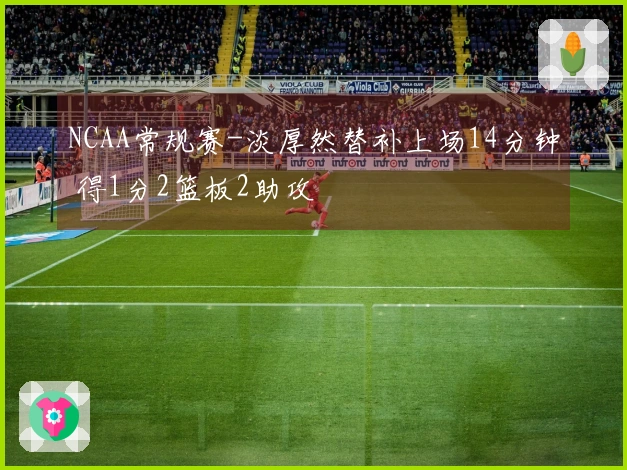 NCAA常规赛-淡厚然替补上场14分钟 得1分2篮板2助攻