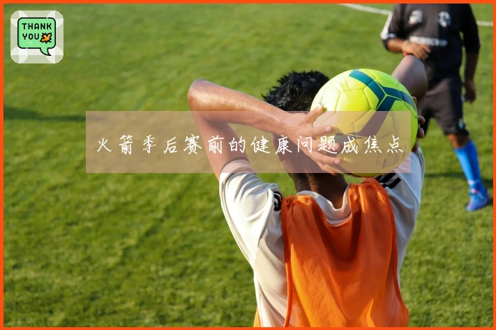 火箭季后赛前的健康问题成焦点