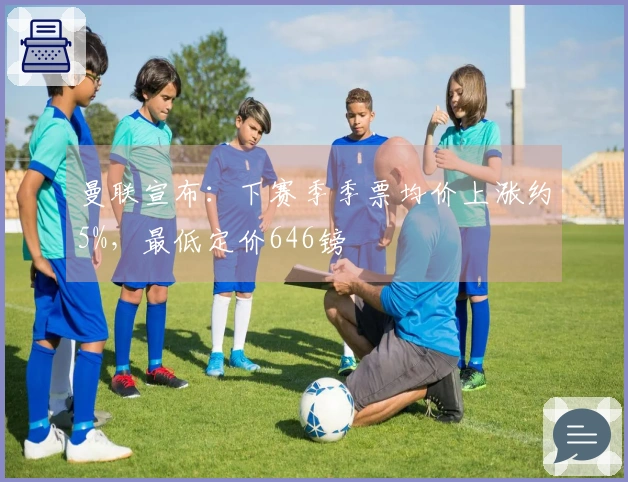 曼联宣布：下赛季季票均价上涨约5%，最低定价646镑