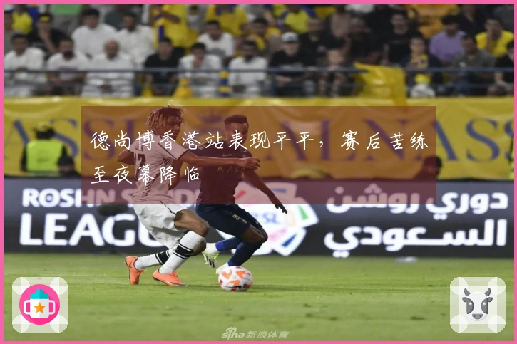 德尚博香港站表现平平，赛后苦练至夜幕降临