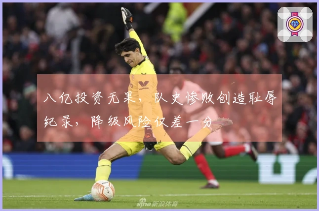 八亿投资无果，队史惨败创造耻辱纪录，降级风险仅差一分