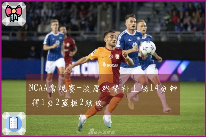 NCAA常规赛-淡厚然替补上场14分钟 得1分2篮板2助攻