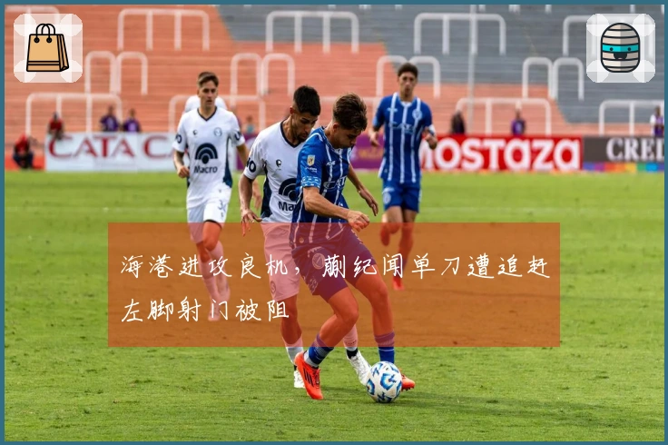 海港进攻良机，蒯纪闻单刀遭追赶左脚射门被阻
