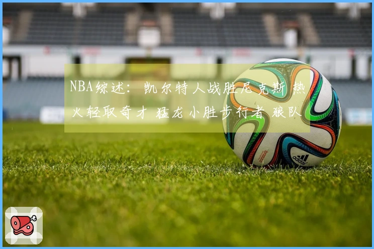NBA综述：凯尔特人战胜尼克斯 热火轻取奇才 猛龙小胜步行者 狼队力克快船