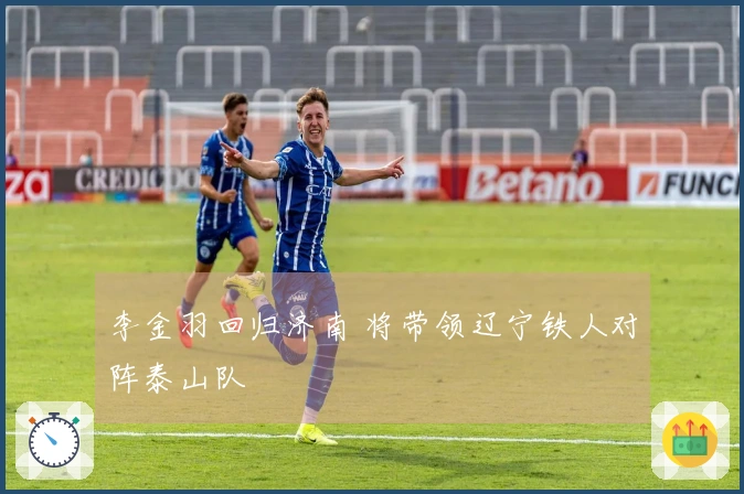 李金羽回归济南 将带领辽宁铁人对阵泰山队