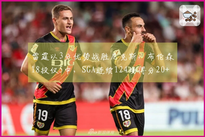 雷霆以3分优势战胜尼克斯，布伦森18投仅5中，SGA连续124场得分20+