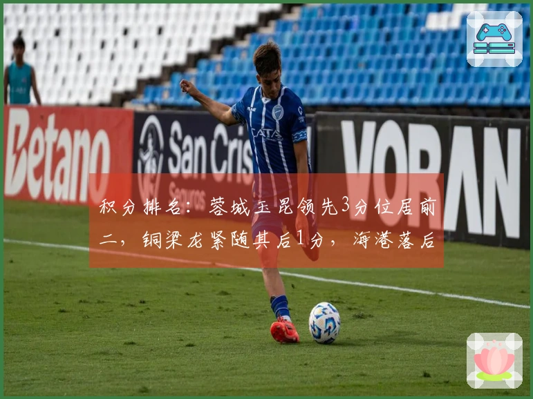 积分排名：蓉城玉昆领先3分位居前二，铜梁龙紧随其后1分，海港落后5分，申花则为7分。