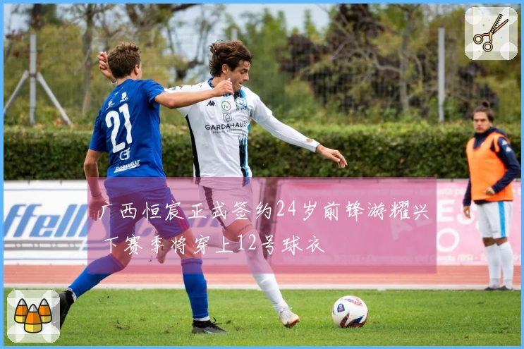 广西恒宸正式签约24岁前锋游耀兴 下赛季将穿上12号球衣