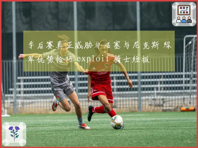 季后赛真正威胁非活塞与尼克斯 绿军优势恰巧 exploit 骑士短板