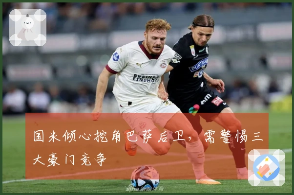 国米倾心挖角巴萨后卫，需警惕三大豪门竞争