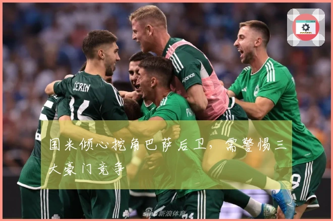 国米倾心挖角巴萨后卫，需警惕三大豪门竞争