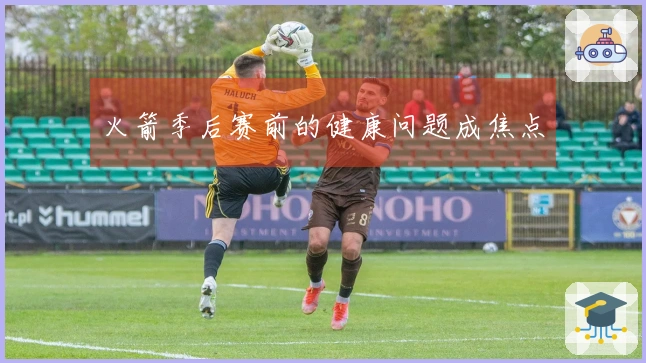 火箭季后赛前的健康问题成焦点