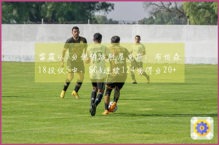 雷霆以3分优势战胜尼克斯，布伦森18投仅5中，SGA连续124场得分20+